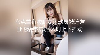 乌克兰有腹肌女运动员被迫营业 极品臀部后入时上下抖动