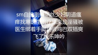 sm自拍剧情黑丝少妇阴道瘙痒找寒医生治疗原来是淫骚被医生绑着手脚用假鸡巴双插爽飞了快乐呻吟