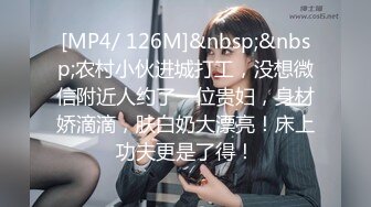 [MP4/ 126M]&nbsp;&nbsp;农村小伙进城打工，没想微信附近人约了一位贵妇，身材娇滴滴，肤白奶大漂亮！床上功夫更是了得！