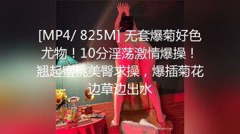 [MP4/ 825M] 无套爆菊好色尤物！10分淫荡激情爆操！翘起蜜桃美臀求操，爆插菊花边草边出水