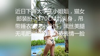 近日下海大学生小姐姐，猫女郎装扮，170CM九头身，吊带睡衣乳夹小铃铛，黑丝美腿无毛肥穴，自摸阴蒂表情一脸淫荡