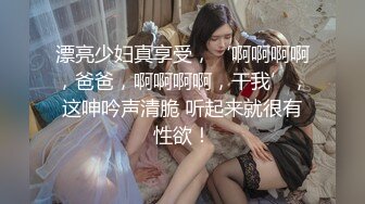 漂亮少妇真享受，‘啊啊啊啊，爸爸，啊啊啊啊，干我’，这呻吟声清脆 听起来就很有性欲！