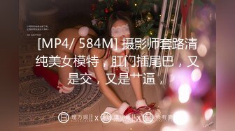 [MP4/ 584M] 摄影师套路清纯美女模特，肛门插尾巴，又是交，又是艹逼，