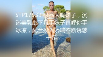 STP17539 极品大胸妹子，沉迷美乳上下其手妹子直呼你手冰凉，配合投入娇喘不断诱惑十足