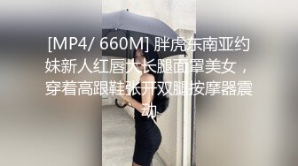 [MP4/ 660M] 胖虎东南亚约妹新人红唇大长腿面罩美女，穿着高跟鞋张开双腿按摩器震动