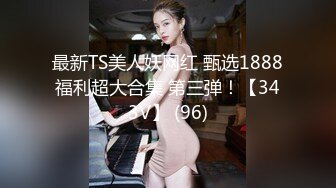 最新TS美人妖网红 甄选1888福利超大合集 第三弹！【343V】 (96)