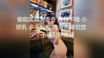 偷窥美眉洗香香 身材不错 小娇乳 多毛鲍鱼 洗香香睡觉觉 少个小哥哥帮搓背