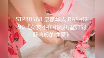 STP30568 皇家华人 RAS-0290《女友不在和她闺蜜如同野兽般的性爱》