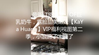 ⚫️⚫️最新订阅分享，OF巨乳奶牛，露脸甜美嫩妹【KaYa Huang】VIP福利视图第二季，小浪蹄子太骚了