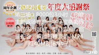 [2DF2]【七天高端外围】（第三场）8000包3小时，今晚主题返场昨晚一字马蜜桃臀练瑜伽的小姐姐，前凸后翘，超级配合，解锁各种姿势 [MP4/140MB][BT种子]