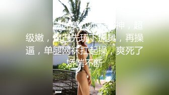 ❤️❤️白虎美穴尤物女神，超级嫩，自己先玩下道具，再操逼，单腿网袜扛起操，爽死了娇喘不断