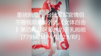 重磅新瓜❤️台陆军军官情侣不雅视频最新外流《女体自由》第四作战区最辣的豪乳啪啪[779M/MP4/13:23/RF]