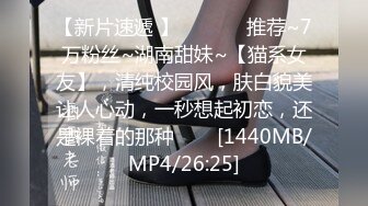 【新片速遞 】 ✨✨✨♈ 推荐~7万粉丝~湖南甜妹~【猫系女友】，清纯校园风，肤白貌美让人心动，一秒想起初恋，还是裸着的那种✨✨✨[1440MB/MP4/26:25]