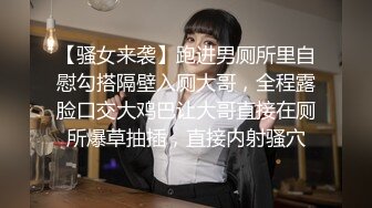 【骚女来袭】跑进男厕所里自慰勾搭隔壁入厕大哥，全程露脸口交大鸡巴让大哥直接在厕所爆草抽插，直接内射骚穴