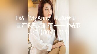 P站⭐ MyAnny ⭐视频合集，国产收割机推荐 —— P站第八弹【80V】 (15)