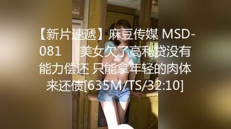 【新片速遞】麻豆传媒 MSD-081❤️美女欠了高利贷没有能力偿还 只能拿年轻的肉体来还债[635M/TS/32:10]