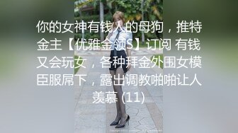 你的女神有钱人的母狗，推特金主【优雅金领S】订阅 有钱又会玩女，各种拜金外围女模臣服屌下，露出调教啪啪让人羡慕 (11)