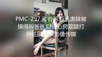 PMC-297.孟若羽.巨乳表妹被操得叫爸爸.财迷心窍双腿打开任操.蜜桃影像传媒