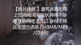 【新片速遞 】漂亮美眉吃鸡上位啪啪 哥哥的大棒棒不够硬 还得再吃上几口 身材不错 这表情也诱惑 [149MB/MP4/02:05]