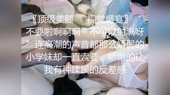 〖顶级美腿❤️视觉盛宴〗“不要啦啊啊啊～不可以射满呀”连高潮的声音都那么娇弱的小学妹却一直索要，娇嫩的让我有种蹂躏的反差感