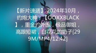 【新片速遞】 2024年10月，约炮大神，【OOXXBLACK】，重金约外围，极品御姐，高跟短裙，白花花的奶子[299M/MP4/12:42]