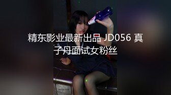 精东影业最新出品 JD056 真子丹面试女粉丝