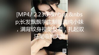 [MP4/ 2.23G]&nbsp;&nbsp;长发飘飘学生制服清纯小妹，满背纹身视觉反差，扎起双马尾吸吮大屌