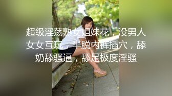 超级淫荡熟女姐妹花，没男人女女互玩，半脱内裤插穴，舔奶舔骚逼，舔足极度淫骚