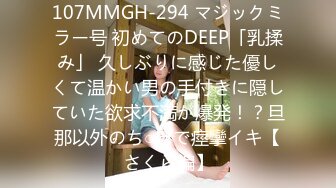 107MMGH-294 マジックミラー号 初めてのDEEP「乳揉み」 久しぶりに感じた優しくて温かい男の手付きに隠していた欲求不満が爆発！？旦那以外のち○ぽで痙攣イキ【さくら編】