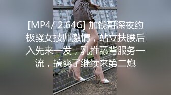 [MP4/ 2.64G] 加钱哥深夜约极骚女技师激情，站立扶腰后入先来一发，乳推舔背服务一流，搞爽了继续来第二炮