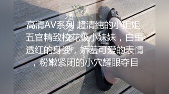 高清AV系列 超清纯的小姐姐 五官精致校花级小妹妹，白里透红的身姿，娇羞可爱的表情，粉嫩紧闭的小穴耀眼夺目