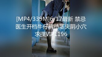 [MP4/339M]6/17最新 禁忌医生开档牛仔裤待茎夹阴小穴求操VIP1196