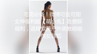 ⚡⚡宅男必备！微博可盐可甜女神福利姬【萌小兔】收费群福利，道具紫薇户外调教啪啪，美女背后