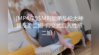 [MP4/295MB]姐弟乱伦大神操反差二姐-狗交式后入性感二姐！