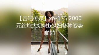 【杏吧传媒】xb-175 2000元约炮大奶嫩b少妇各种姿势啪啪