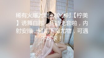 稀有火爆尤物~20小时【柠美】诱舞自慰，狂插无套啪，内射安排，短期下海尤物，可遇不可求！