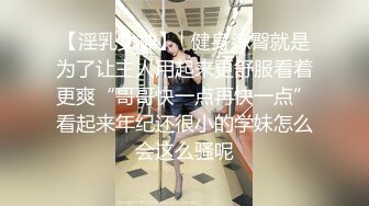 【淫乳女神】♈健身练臀就是为了让主人用起来更舒服看着更爽“哥哥快一点再快一点”看起来年纪还很小的学妹怎么会这么骚呢