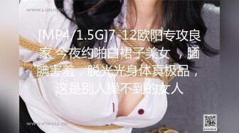 [MP4/1.5G]7-12欧阳专攻良家 今夜约啪白裙子美女 ，腼腆害羞，脱光光身体真极品，这是别人操不到的女人