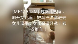 [MP4/ 542M] 趁女儿熟睡，掰开女儿逼！把鸡巴硬塞进去女儿逼里，女儿逼逼好紧！老汉推车！