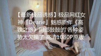 【最新极品诱惑】极品网红女神『Dearie』魅惑新作《高铁之旅》阴部鼓鼓的 各种姿势太欠操了 高清1080P原版