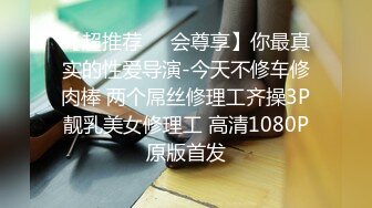 【超推荐❤️会尊享】你最真实的性爱导演-今天不修车修肉棒 两个屌丝修理工齐操3P靓乳美女修理工 高清1080P原版首发