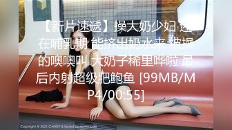 【新片速遞】操大奶少妇 还在哺乳期 能挤出奶水来 被操的噢噢叫 大奶子稀里哗啦 最后内射超级肥鲍鱼 [99MB/MP4/00:55]