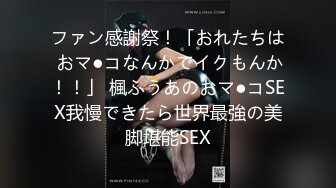 ファン感謝祭！「おれたちは おマ●コなんかでイクもんか！！」 楓ふうあのおマ●コSEX我慢できたら世界最強の美脚堪能SEX