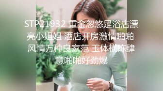 STP21932 重金忽悠足浴店漂亮小姐姐 酒店开房激情啪啪 风情万种良家范 玉体横陈肆意啪啪好劲爆