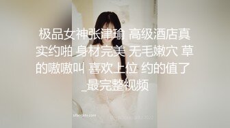 极品女神张津瑜 高级酒店真实约啪 身材完美 无毛嫩穴 草的嗷嗷叫 喜欢上位 约的值了 _最完整视频