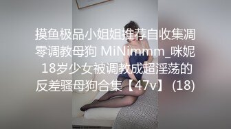 摸鱼极品小姐姐推荐自收集凋零调教母狗 MiNimmm_咪妮 18岁少女被调教成超淫荡的反差骚母狗合集【47v】 (18)