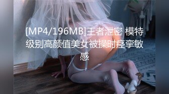 [MP4/196MB]王者泄密 模特级别高颜值美女被操时痉挛敏感