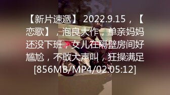 【新片速遞】 2022.9.15，【恋歌】，泡良大作，单亲妈妈还没下班，女儿在隔壁房间好尴尬，不敢大声叫，狂操满足[856MB/MP4/02:05:12]