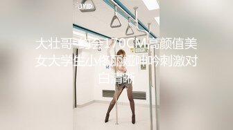 大壮哥-约会170CM高颜值美女大学生小佟丽娅呻吟刺激对白清晰