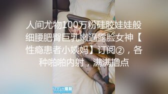 人间尤物100万粉硅胶娃娃般细腰肥臀巨乳嫩逼露脸女神【性瘾患者小姨妈】订阅②，各种啪啪内射，满满撸点